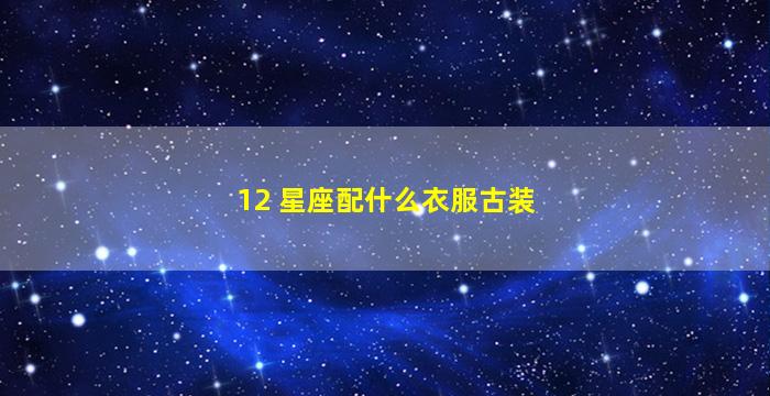 12 星座配什么衣服古装